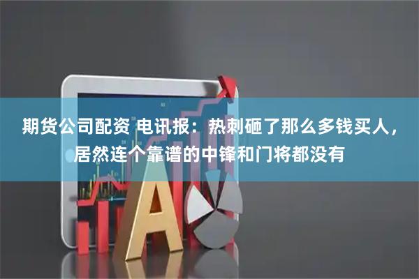 期货公司配资 电讯报：热刺砸了那么多钱买人，居然连个靠谱的中锋和门将都没有