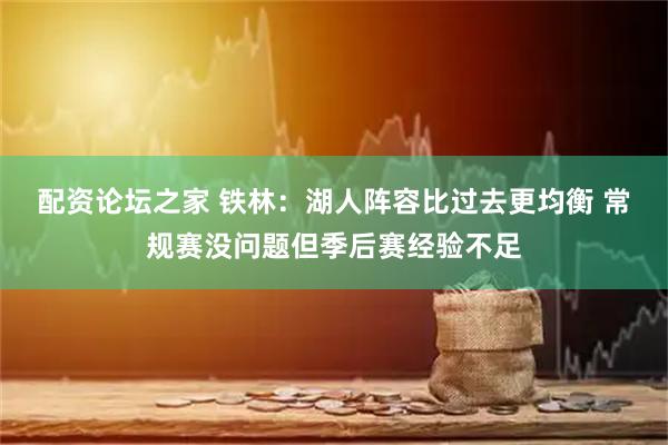 配资论坛之家 铁林：湖人阵容比过去更均衡 常规赛没问题但季后赛经验不足
