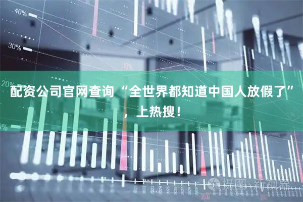 配资公司官网查询 “全世界都知道中国人放假了”，上热搜！