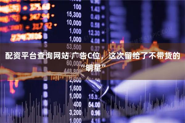 配资平台查询网站 广告C位，这次留给了不带货的“明星”